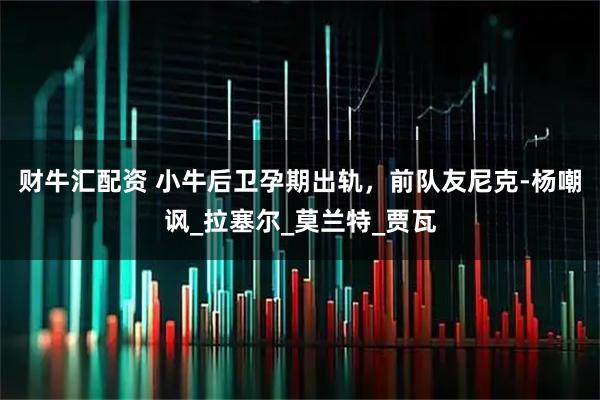财牛汇配资 小牛后卫孕期出轨，前队友尼克-杨嘲讽_拉塞尔_莫兰特_贾瓦