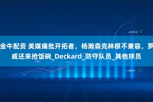 金牛配资 美媒痛批开拓者，杨瀚森克林根不兼容，罗威还来抢饭碗_Deckard_防守队员_其他球员