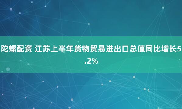 陀螺配资 江苏上半年货物贸易进出口总值同比增长5.2%