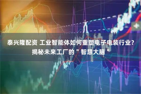 泰兴隆配资 工业智能体如何重塑电子电装行业？揭秘未来工厂的＂智慧大脑＂