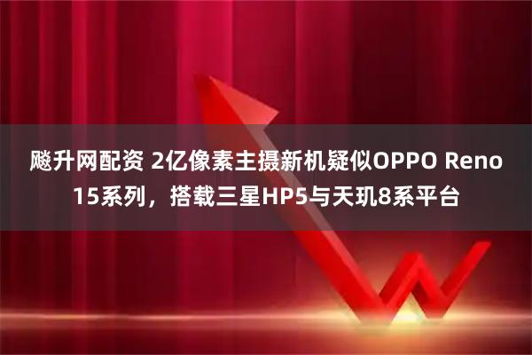 飚升网配资 2亿像素主摄新机疑似OPPO Reno15系列，搭载三星HP5与天玑8系平台