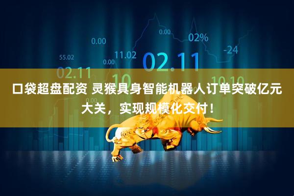口袋超盘配资 灵猴具身智能机器人订单突破亿元大关，实现规模化交付！