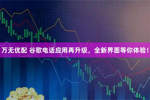 万无优配 谷歌电话应用再升级，全新界面等你体验！