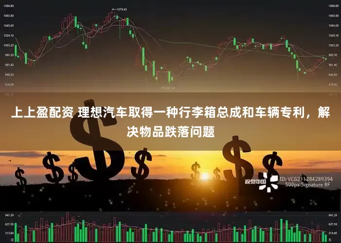 上上盈配资 理想汽车取得一种行李箱总成和车辆专利，解决物品跌落问题