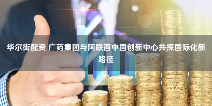 华尔街配资 广药集团与阿联酋中国创新中心共探国际化新路径