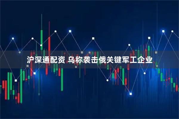 沪深通配资 乌称袭击俄关键军工企业