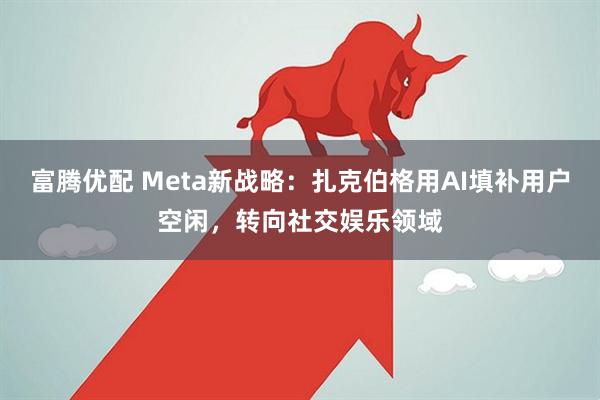 富腾优配 Meta新战略：扎克伯格用AI填补用户空闲，转向社交娱乐领域