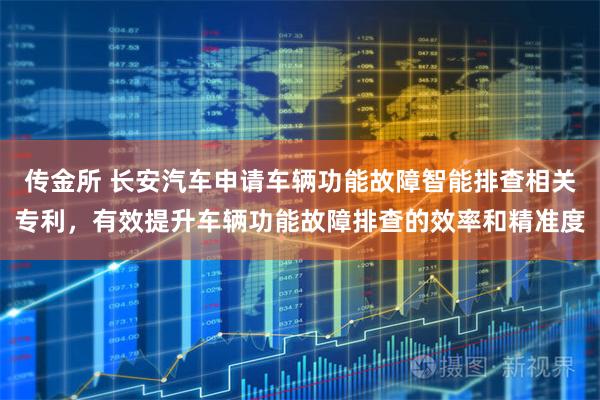 传金所 长安汽车申请车辆功能故障智能排查相关专利，有效提升车辆功能故障排查的效率和精准度