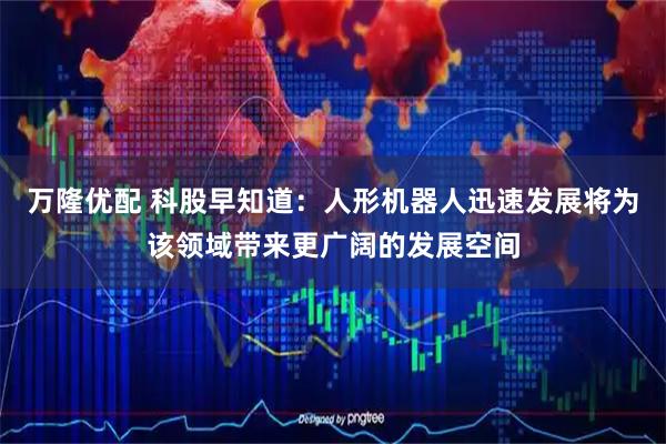 万隆优配 科股早知道：人形机器人迅速发展将为该领域带来更广阔的发展空间