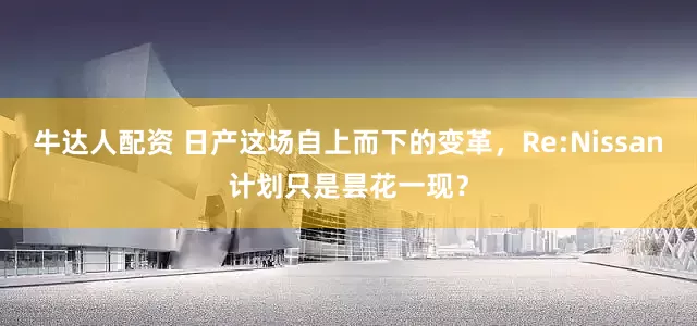 牛达人配资 日产这场自上而下的变革，Re:Nissan计划只是昙花一现？