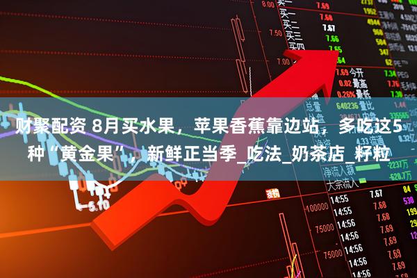 财聚配资 8月买水果，苹果香蕉靠边站，多吃这5种“黄金果”，新鲜正当季_吃法_奶茶店_籽粒