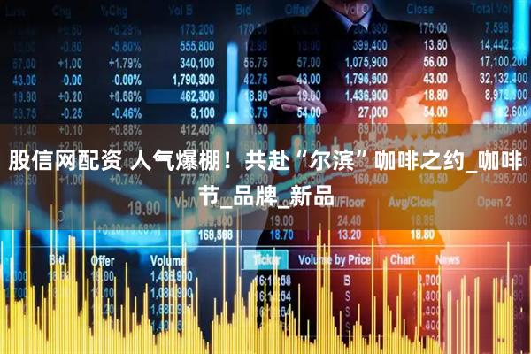 股信网配资 人气爆棚！共赴“尔滨”咖啡之约_咖啡节_品牌_新品