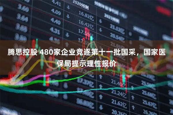 腾思控股 480家企业竞逐第十一批国采，国家医保局提示理性报价