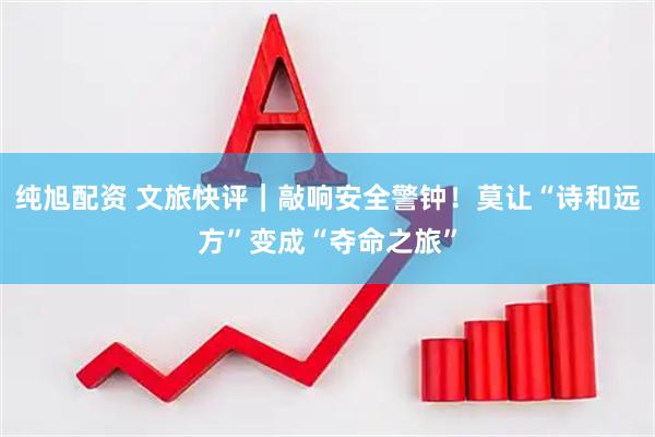 纯旭配资 文旅快评｜敲响安全警钟！莫让“诗和远方”变成“夺命之旅”