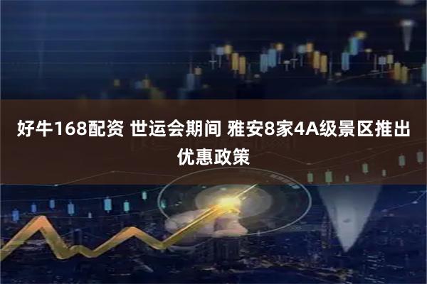 好牛168配资 世运会期间 雅安8家4A级景区推出优惠政策