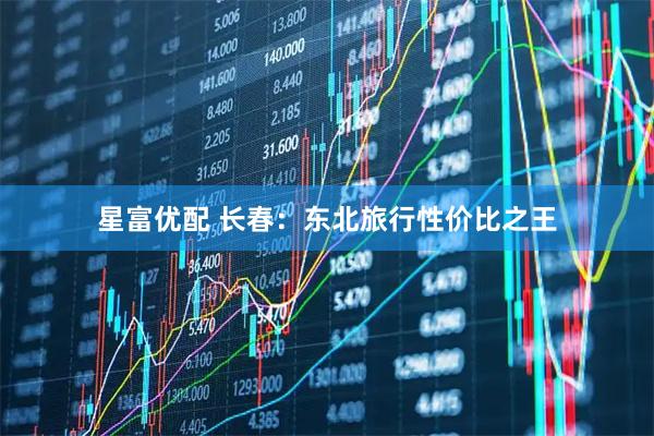 星富优配 长春：东北旅行性价比之王