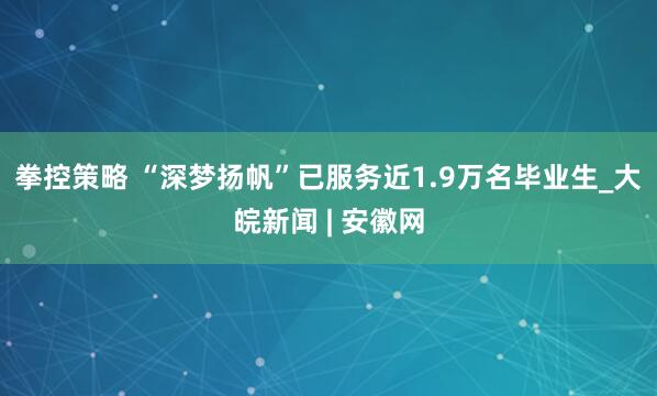 拳控策略 “深梦扬帆”已服务近1.9万名毕业生_大皖新闻 | 安徽网