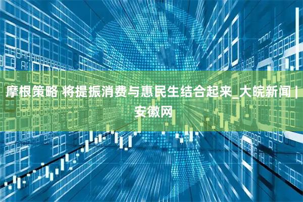 摩根策略 将提振消费与惠民生结合起来_大皖新闻 | 安徽网
