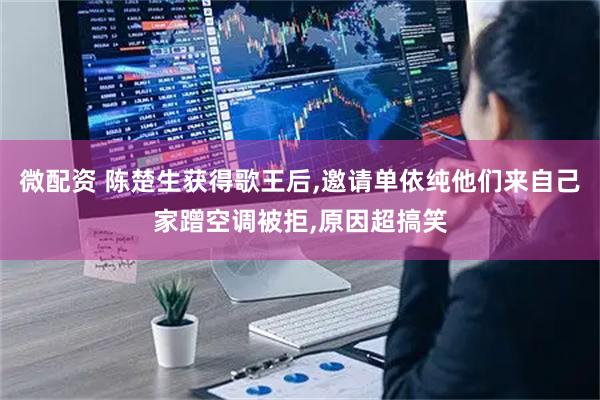 微配资 陈楚生获得歌王后,邀请单依纯他们来自己家蹭空调被拒,原因超搞笑