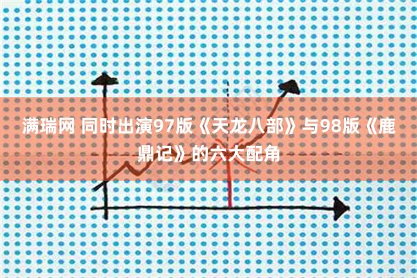 满瑞网 同时出演97版《天龙八部》与98版《鹿鼎记》的六大配角