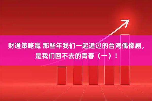 财通策略嬴 那些年我们一起追过的台湾偶像剧，是我们回不去的青春（一）！