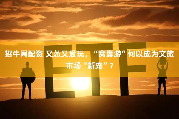 招牛网配资 又怂又爱玩，“窝囊游”何以成为文旅市场“新宠”？