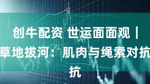 创牛配资 世运面面观｜草地拔河：肌肉与绳索对抗