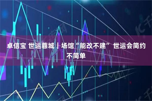 卓信宝 世运蓉城｜场馆“能改不建” 世运会简约不简单
