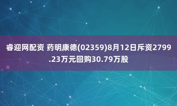 睿迎网配资 药明康德(02359)8月12日斥资2799.23万元回购30.79万股