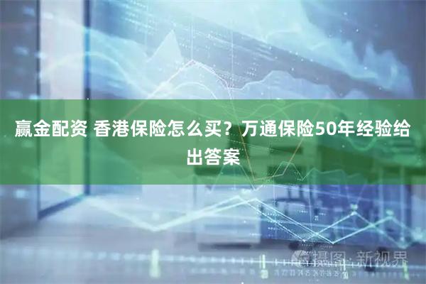 赢金配资 香港保险怎么买？万通保险50年经验给出答案