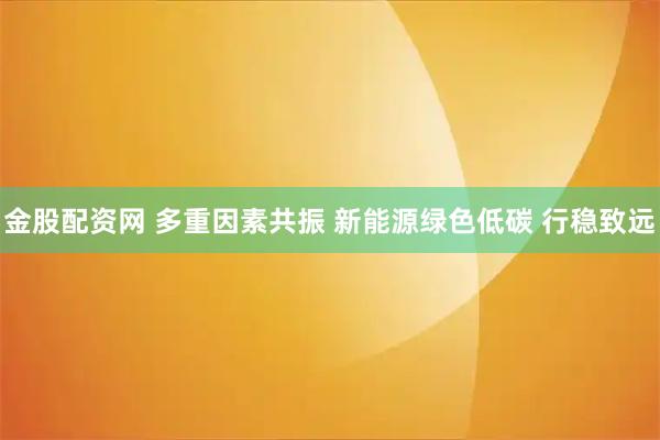 金股配资网 多重因素共振 新能源绿色低碳 行稳致远