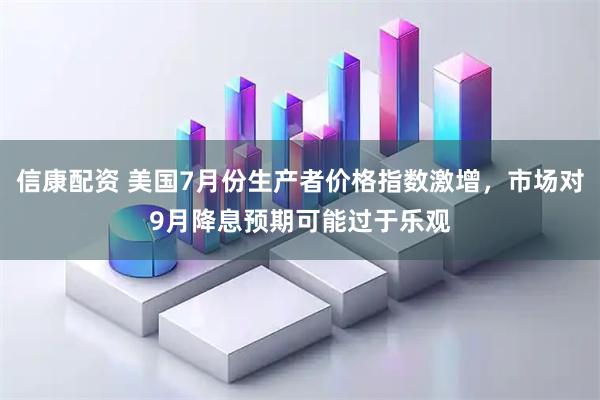 信康配资 美国7月份生产者价格指数激增，市场对9月降息预期可能过于乐观