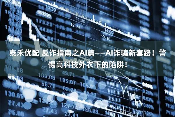 泰禾优配 反诈指南之AI篇——AI诈骗新套路！警惕高科技外衣下的陷阱！