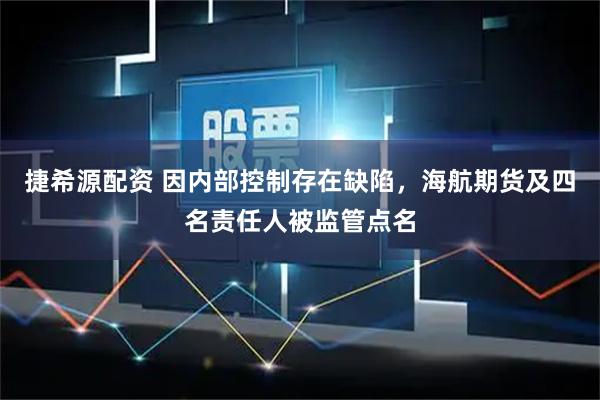 捷希源配资 因内部控制存在缺陷，海航期货及四名责任人被监管点名