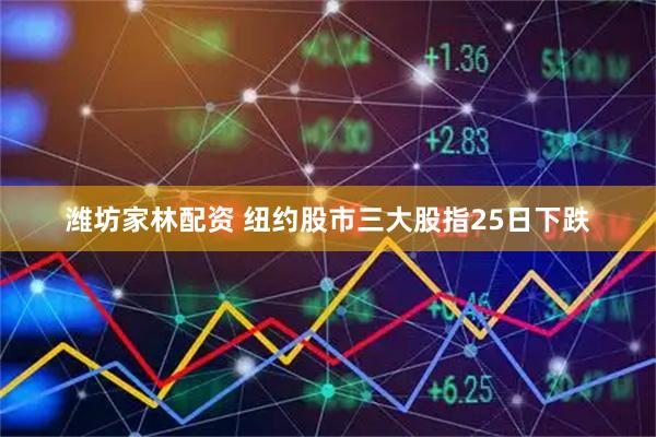 潍坊家林配资 纽约股市三大股指25日下跌