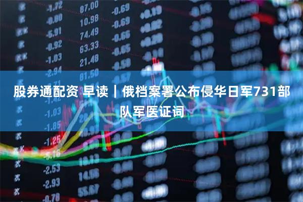 股券通配资 早读｜俄档案署公布侵华日军731部队军医证词