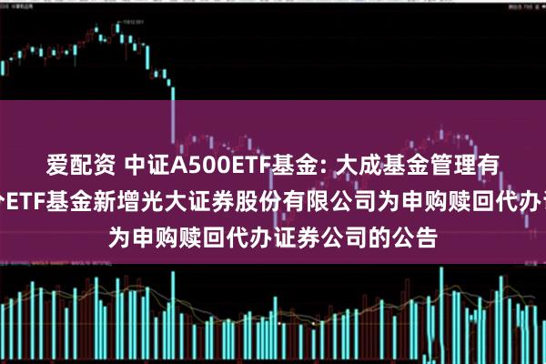 爱配资 中证A500ETF基金: 大成基金管理有限公司旗下部分ETF基金新增光大证券股份有限公司为申购赎回代办证券公司的公告