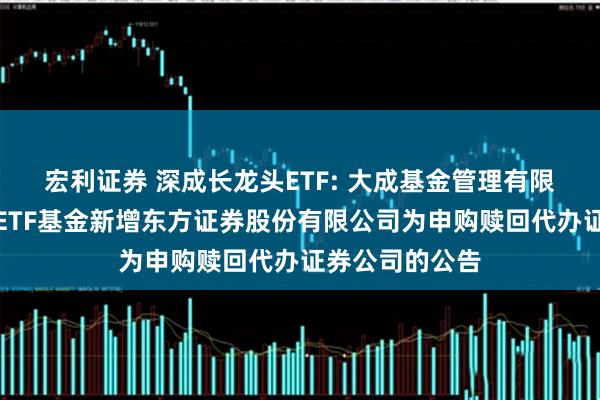 宏利证券 深成长龙头ETF: 大成基金管理有限公司旗下部分ETF基金新增东方证券股份有限公司为申购赎回代办证券公司的公告