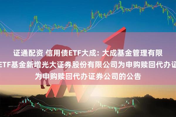 证通配资 信用债ETF大成: 大成基金管理有限公司旗下部分ETF基金新增光大证券股份有限公司为申购赎回代办证券公司的公告