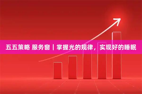 五五策略 服务窗｜掌握光的规律，实现好的睡眠