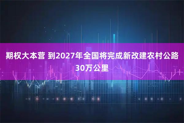 期权大本营 到2027年全国将完成新改建农村公路30万公里