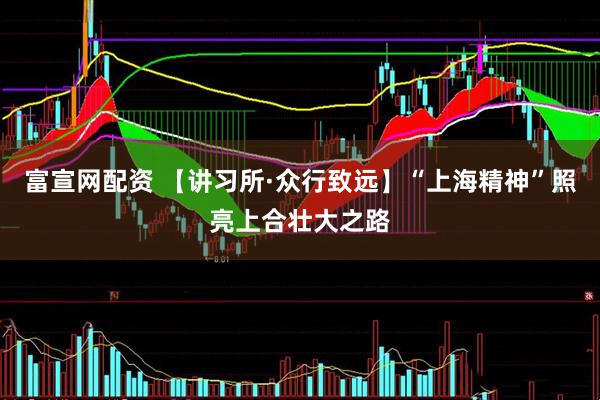 富宣网配资 【讲习所·众行致远】“上海精神”照亮上合壮大之路