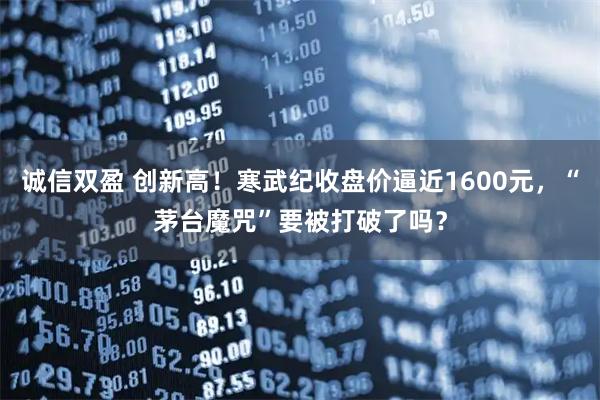 诚信双盈 创新高！寒武纪收盘价逼近1600元，“茅台魔咒”要被打破了吗？
