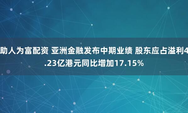 助人为富配资 亚洲金融发布中期业绩 股东应占溢利4.23亿港元同比增加17.15%