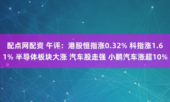 配点网配资 午评：港股恒指涨0.32% 科指涨1.61% 半导体板块大涨 汽车股走强 小鹏汽车涨超10%