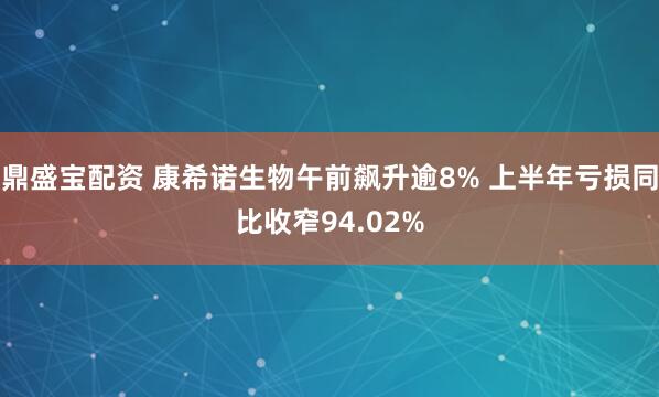 鼎盛宝配资 康希诺生物午前飙升逾8% 上半年亏损同比收窄94.02%