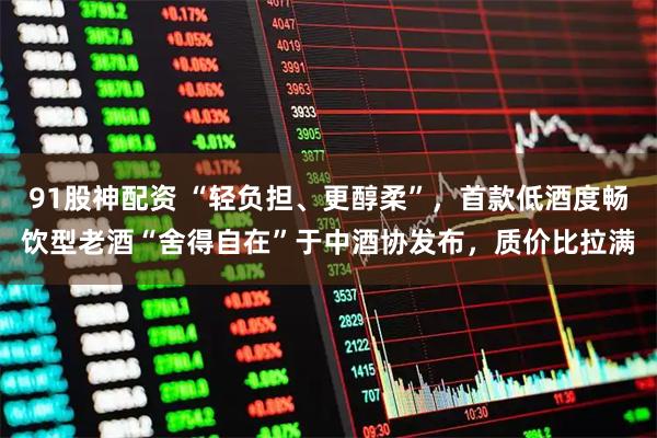 91股神配资 “轻负担、更醇柔”，首款低酒度畅饮型老酒“舍得自在”于中酒协发布，质价比拉满