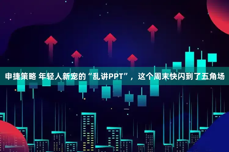 申捷策略 年轻人新宠的“乱讲PPT”，这个周末快闪到了五角场