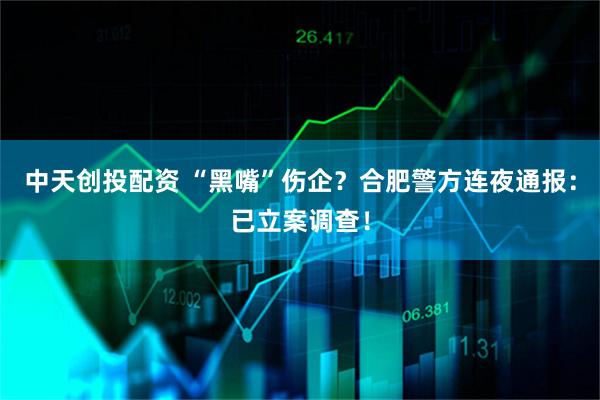中天创投配资 “黑嘴”伤企？合肥警方连夜通报：已立案调查！