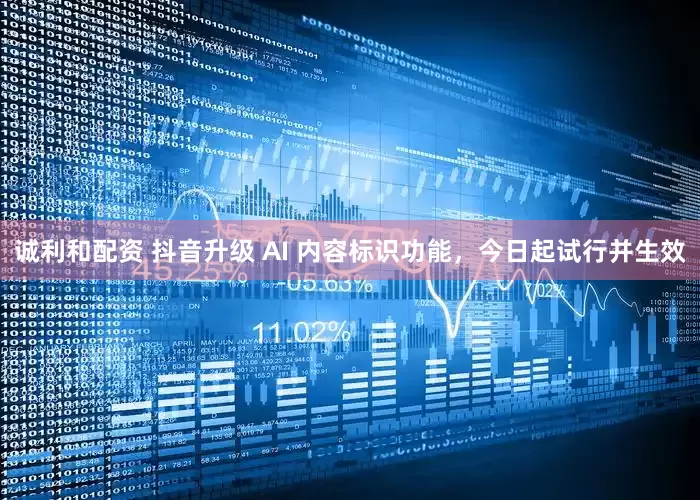 诚利和配资 抖音升级 AI 内容标识功能，今日起试行并生效